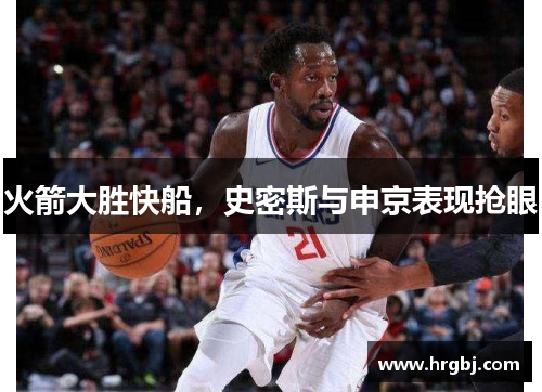 火箭大胜快船,史密斯与申京表现抢眼 火箭大胜快船,史密斯与申京表现抢眼