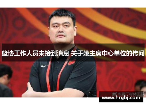 篮协工作人员未接到消息 关于姚主席中心单位的传闻 篮协工作人员未接到消息 关于姚主席中心单位的传闻