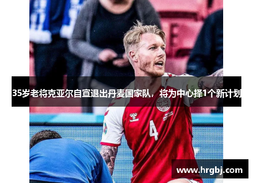 35岁老将克亚尔自宣退出丹麦国家队,将为中心择1个新计划 35岁老将克亚尔自宣退出丹麦国家队,将为中心择1个新计划