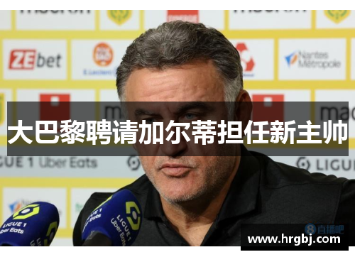 大巴黎聘请加尔蒂担任新主帅